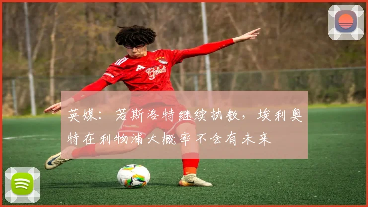 英媒：若斯洛特继续执教，埃利奥特在利物浦大概率不会有未来