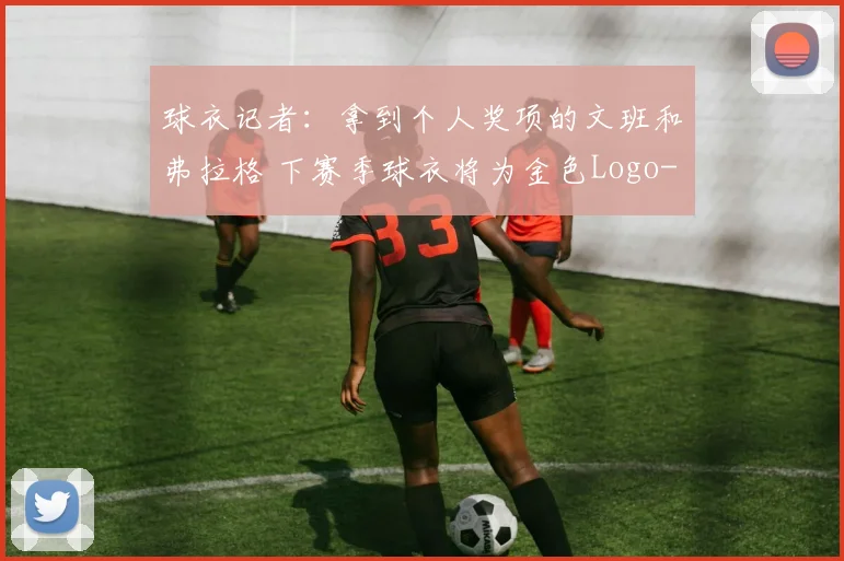 球衣记者：拿到个人奖项的文班和弗拉格 下赛季球衣将为金色Logo