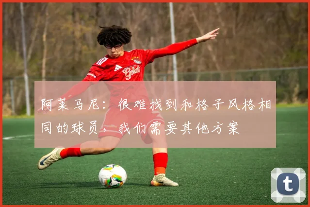 阿莱马尼：很难找到和格子风格相同的球员，我们需要其他方案