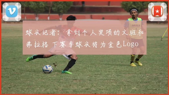 球衣记者：拿到个人奖项的文班和弗拉格 下赛季球衣将为金色Logo