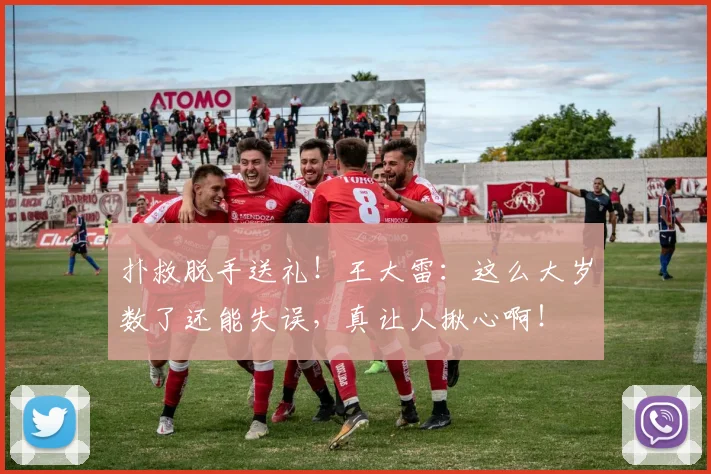 扑救脱手送礼！王大雷：这么大岁数了还能失误，真让人揪心啊！