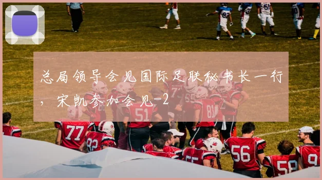 总局领导会见国际足联秘书长一行，宋凯参加会见