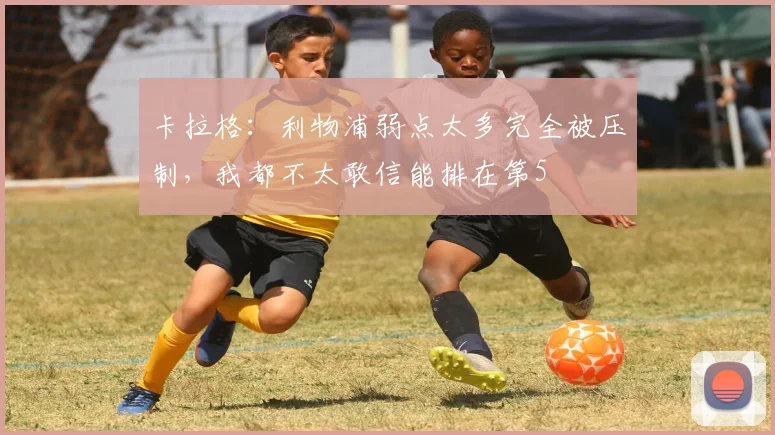 卡拉格：利物浦弱点太多完全被压制，我都不太敢信能排在第5