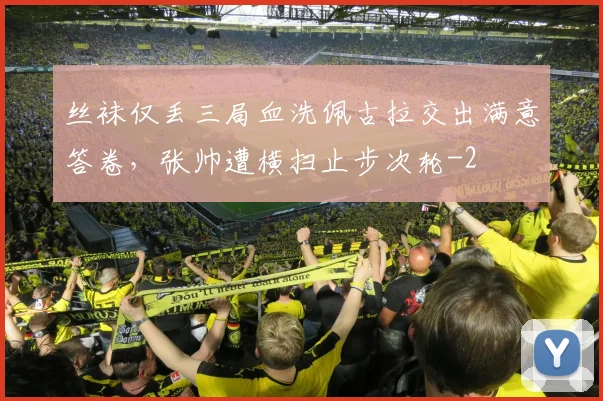 丝袜仅丢三局血洗佩古拉交出满意答卷，张帅遭横扫止步次轮