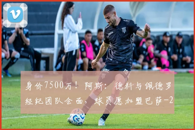 身价7500万！阿斯：德科与佩德罗经纪团队会面，球员愿加盟巴萨