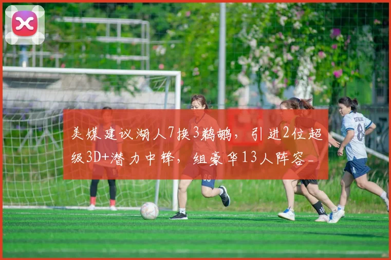 美媒建议湖人7换3鹈鹕，引进2位超级3D+潜力中锋，组豪华13人阵容_1