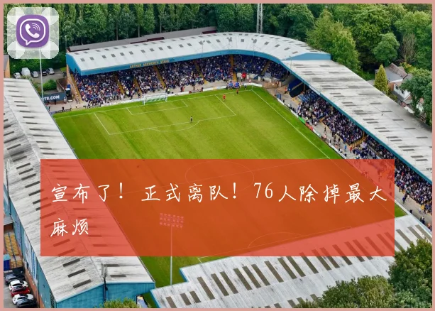 宣布了！正式离队！76人除掉最大麻烦