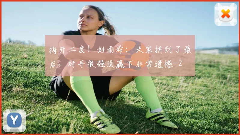 梅开二度！刘雨希：大家拼到了最后，对手很强没赢下非常遗憾