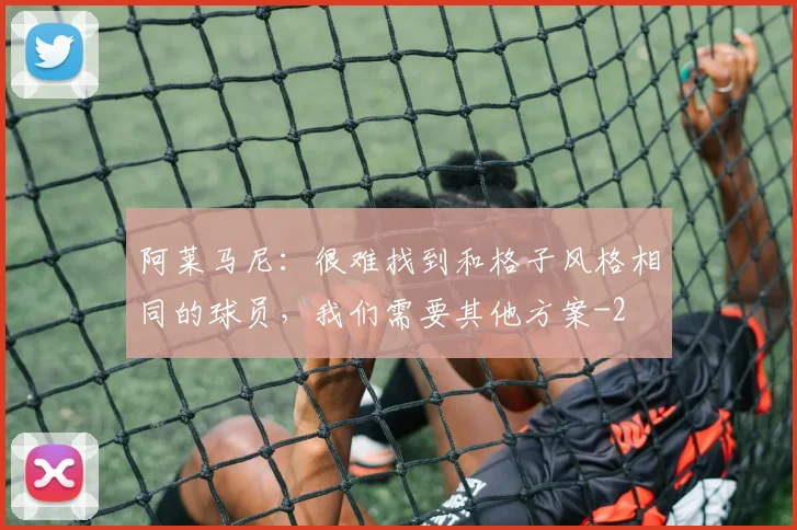 阿莱马尼：很难找到和格子风格相同的球员，我们需要其他方案