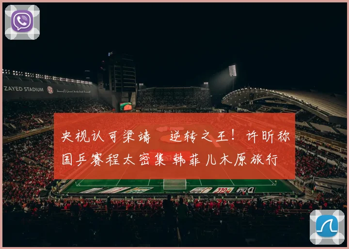 央视认可梁靖崑逆转之王！许昕称国乒赛程太密集 韩菲儿木原旅行