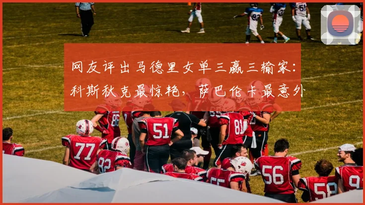 网友评出马德里女单三赢三输家：科斯秋克最惊艳，萨巴伦卡最意外