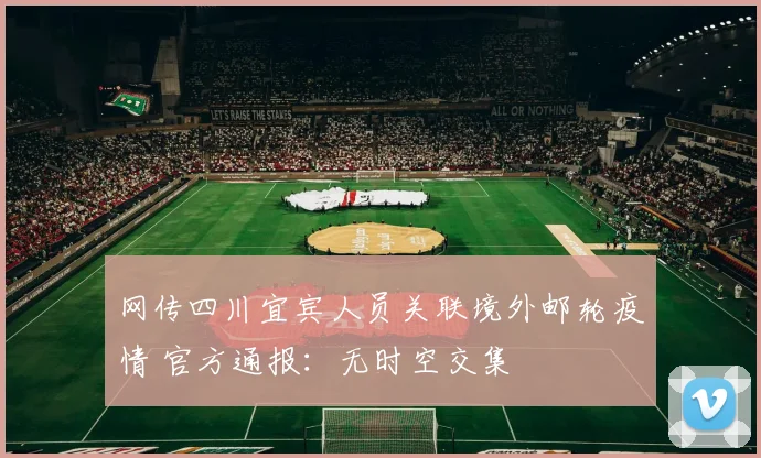 网传四川宜宾人员关联境外邮轮疫情 官方通报：无时空交集