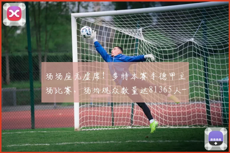 场场座无虚席！多特本赛季德甲主场比赛，场均观众数量达81365人