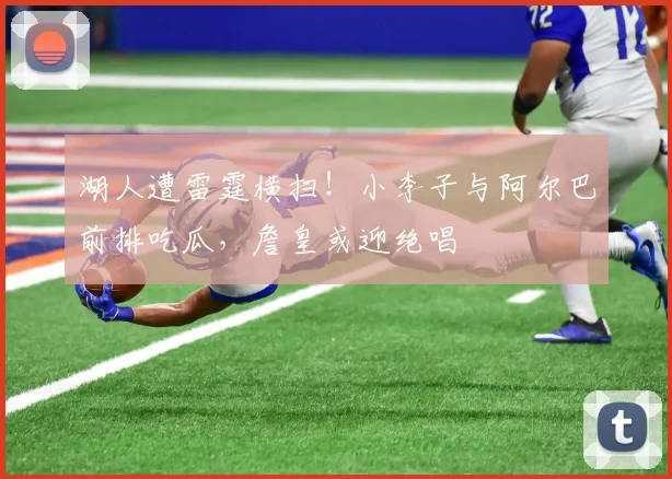 湖人遭雷霆横扫！小李子与阿尔巴前排吃瓜，詹皇或迎绝唱